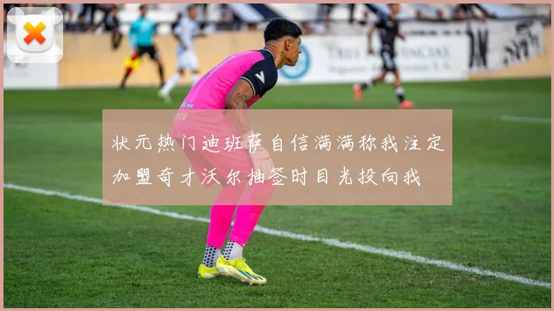 状元热门迪班萨自信满满称我注定加盟奇才沃尔抽签时目光投向我