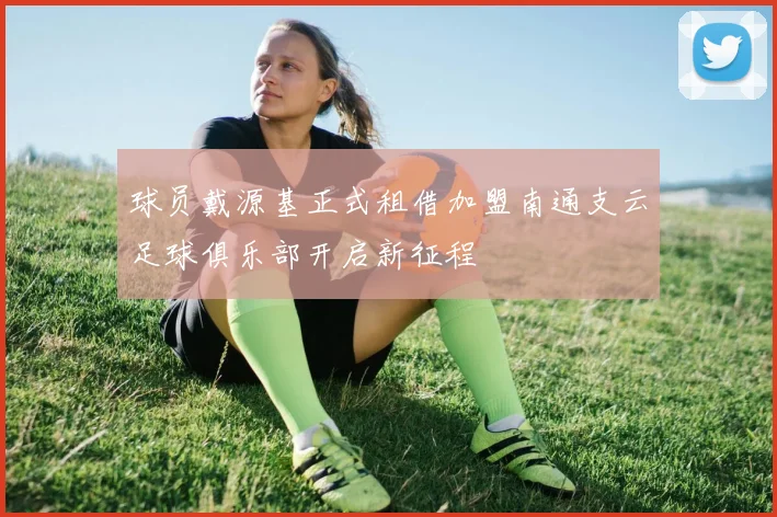 球员戴源基正式租借加盟南通支云足球俱乐部开启新征程