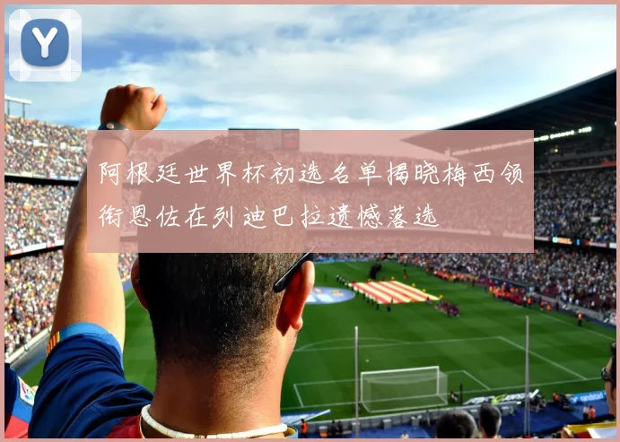 阿根廷世界杯初选名单揭晓梅西领衔恩佐在列迪巴拉遗憾落选