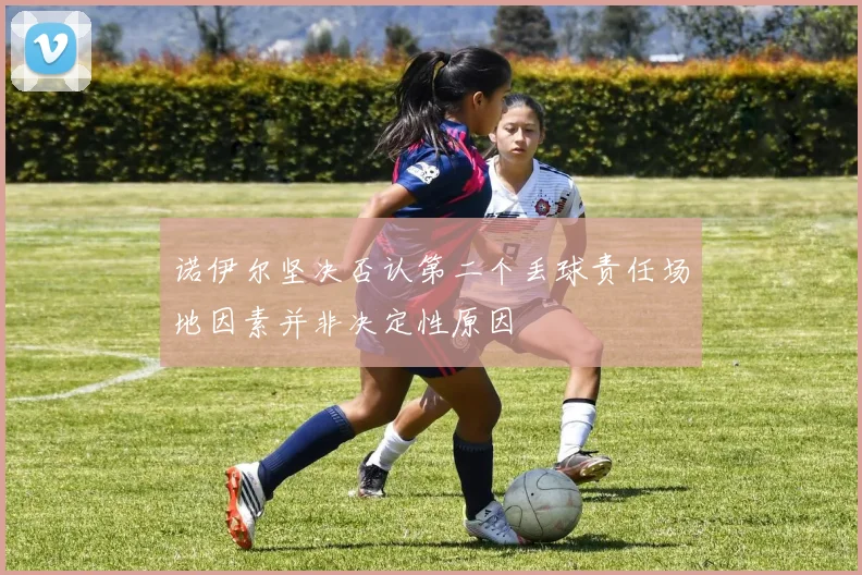 诺伊尔坚决否认第二个丢球责任场地因素并非决定性原因