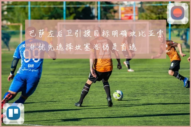 巴萨左后卫引援目标明确坎比亚索非优先选择坎塞洛仍是首选