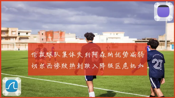 伦敦球队集体失利阿森纳优势减弱切尔西惨败热刺跌入降级区危机加剧