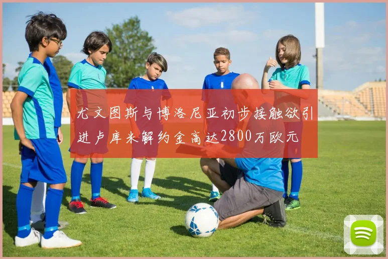 尤文图斯与博洛尼亚初步接触欲引进卢库米解约金高达2800万欧元