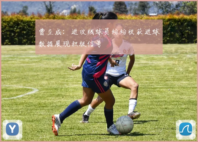 曹圭成：进攻线球员纷纷收获进球数据展现积极信号