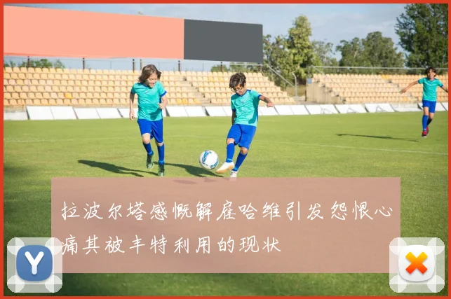 拉波尔塔感慨解雇哈维引发怨恨心痛其被丰特利用的现状