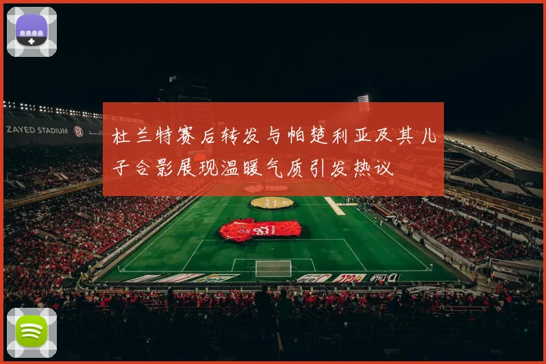 杜兰特赛后转发与帕楚利亚及其儿子合影展现温暖气质引发热议