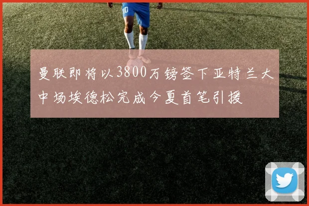 曼联即将以3800万镑签下亚特兰大中场埃德松完成今夏首笔引援