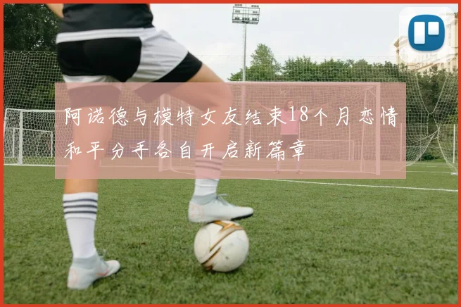 阿诺德与模特女友结束18个月恋情和平分手各自开启新篇章