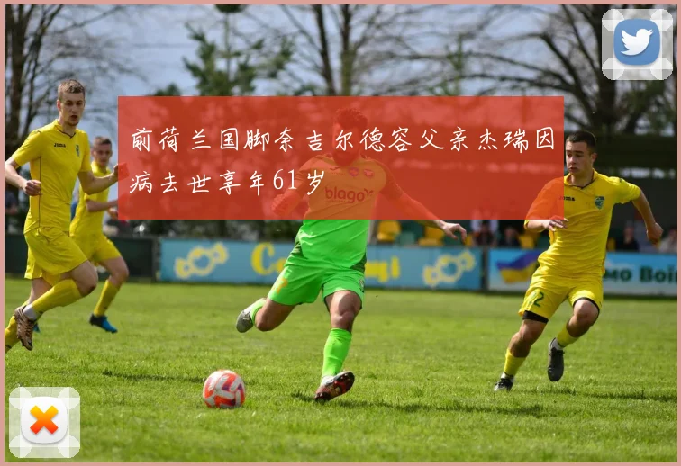 前荷兰国脚奈吉尔德容父亲杰瑞因病去世享年61岁