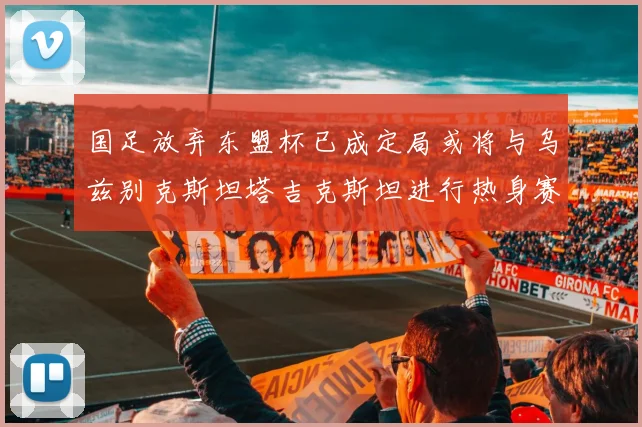 国足放弃东盟杯已成定局或将与乌兹别克斯坦塔吉克斯坦进行热身赛