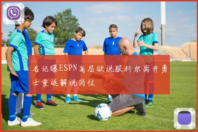 名记曝ESPN高层欲说服科尔离开勇士重返解说岗位