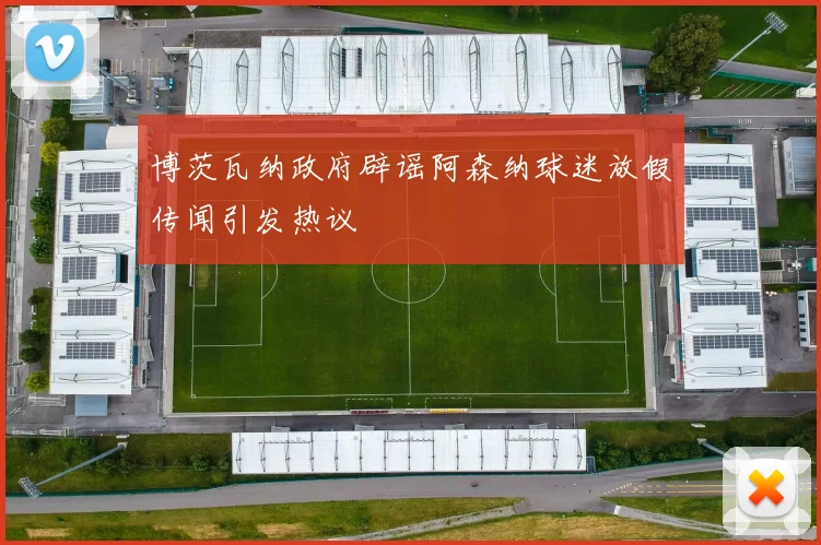 博茨瓦纳政府辟谣阿森纳球迷放假传闻引发热议