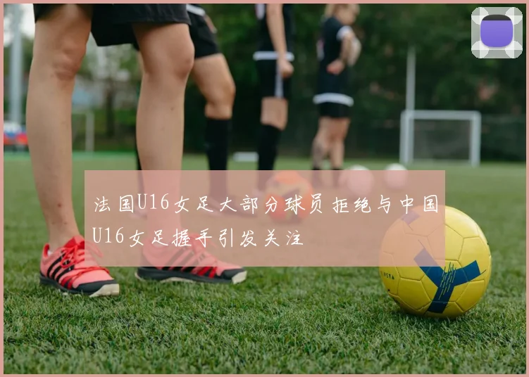 法国U16女足大部分球员拒绝与中国U16女足握手引发关注