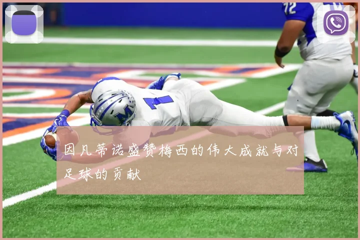 因凡蒂诺盛赞梅西的伟大成就与对足球的贡献
