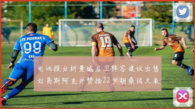 电讯报分析曼城后卫阵容建议出售刘易斯阿克并赞扬22岁胡桑诺夫表现出色
